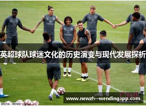 英超球队球迷文化的历史演变与现代发展探析 英超球队球迷文化的历史演变与现代发展探析