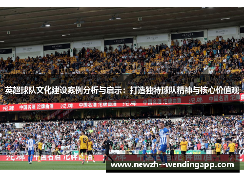 英超球队文化建设案例分析与启示:打造独特球队精神与核心价值观 英超球队文化建设案例分析与启示:打造独特球队精神与核心价值观