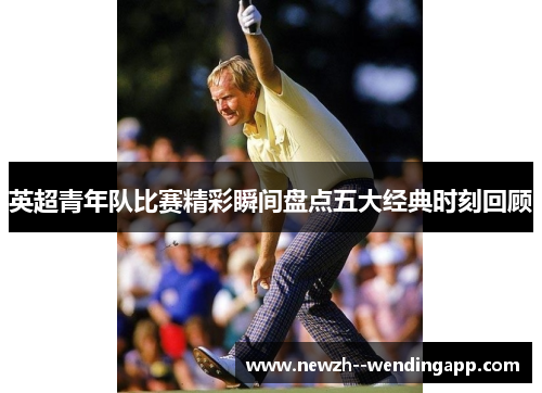 英超青年队比赛精彩瞬间盘点五大经典时刻回顾 英超青年队比赛精彩瞬间盘点五大经典时刻回顾