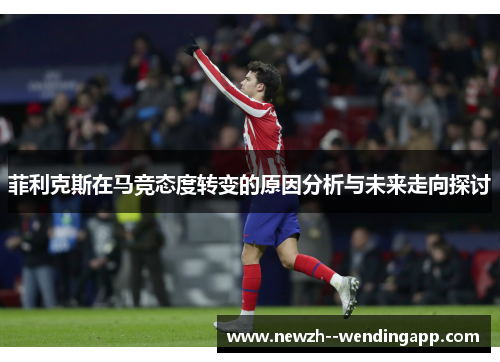 菲利克斯在马竞态度转变的原因分析与未来走向探讨 菲利克斯在马竞态度转变的原因分析与未来走向探讨