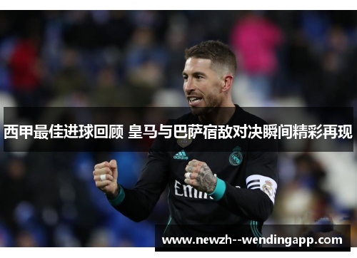 西甲最佳进球回顾 皇马与巴萨宿敌对决瞬间精彩再现