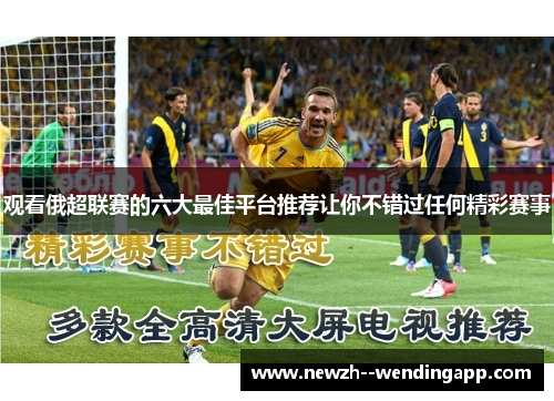 观看俄超联赛的六大最佳平台推荐让你不错过任何精彩赛事
