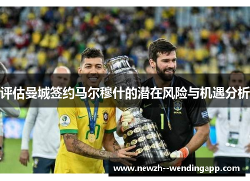 评估曼城签约马尔穆什的潜在风险与机遇分析 评估曼城签约马尔穆什的潜在风险与机遇分析