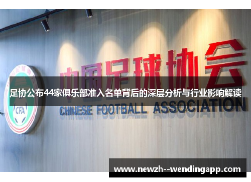 足协公布44家俱乐部准入名单背后的深层分析与行业影响解读 足协公布44家俱乐部准入名单背后的深层分析与行业影响解读