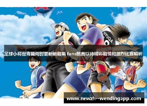 足球小将世青篇何时更新新剧集 fans翘首以待精彩剧情和激烈比赛解析 足球小将世青篇何时更新新剧集 fans翘首以待精彩剧情和激烈比赛解析