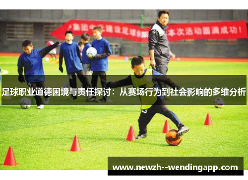 足球职业道德困境与责任探讨:从赛场行为到社会影响的多维分析 足球职业道德困境与责任探讨:从赛场行为到社会影响的多维分析