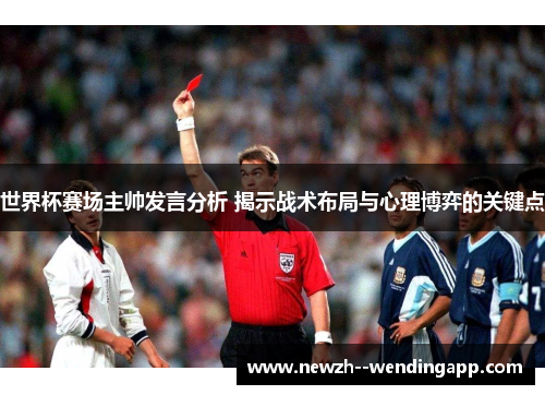 世界杯赛场主帅发言分析 揭示战术布局与心理博弈的关键点 世界杯赛场主帅发言分析 揭示战术布局与心理博弈的关键点