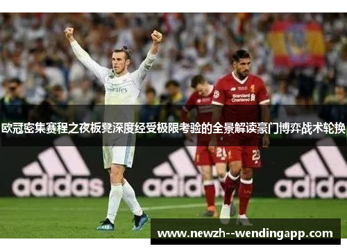 欧冠密集赛程之夜板凳深度经受极限考验的全景解读豪门博弈战术轮换 欧冠密集赛程之夜板凳深度经受极限考验的全景解读豪门博弈战术轮换