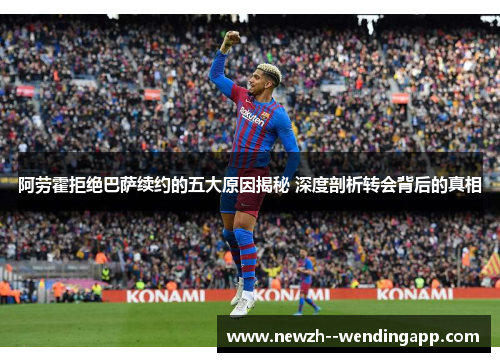 阿劳霍拒绝巴萨续约的五大原因揭秘 深度剖析转会背后的真相