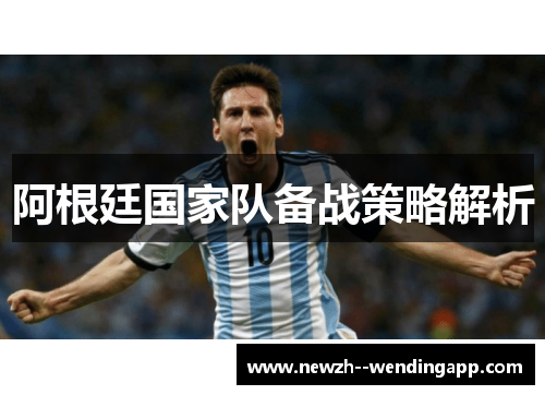 阿根廷国家队备战策略解析 阿根廷国家队备战策略解析