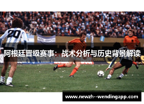 阿根廷晋级赛事：战术分析与历史背景解读