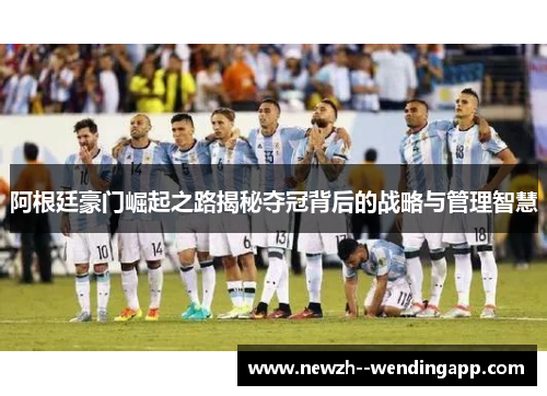 阿根廷豪门崛起之路揭秘夺冠背后的战略与管理智慧 阿根廷豪门崛起之路揭秘夺冠背后的战略与管理智慧