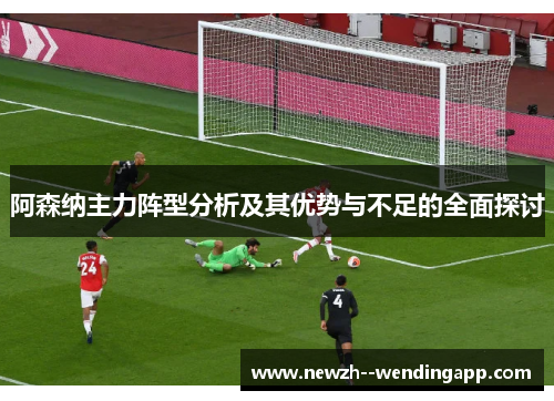 阿森纳主力阵型分析及其优势与不足的全面探讨 阿森纳主力阵型分析及其优势与不足的全面探讨