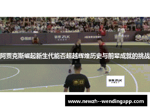 阿贾克斯崛起新生代能否超越辉煌历史与前辈成就的挑战 阿贾克斯崛起新生代能否超越辉煌历史与前辈成就的挑战
