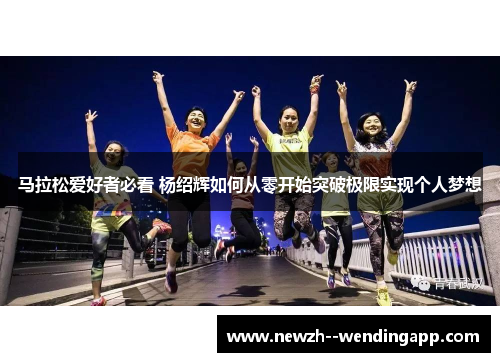 马拉松爱好者必看 杨绍辉如何从零开始突破极限实现个人梦想 马拉松爱好者必看 杨绍辉如何从零开始突破极限实现个人梦想