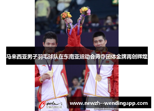 马来西亚男子羽毛球队在东南亚运动会勇夺团体金牌再创辉煌