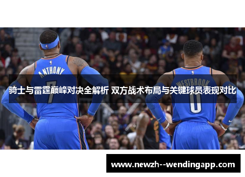 骑士与雷霆巅峰对决全解析 双方战术布局与关键球员表现对比