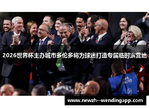 2026世界杯主办城市多伦多将为球迷打造专属临时露营地