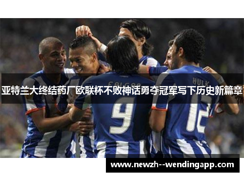 亚特兰大终结药厂欧联杯不败神话勇夺冠军写下历史新篇章