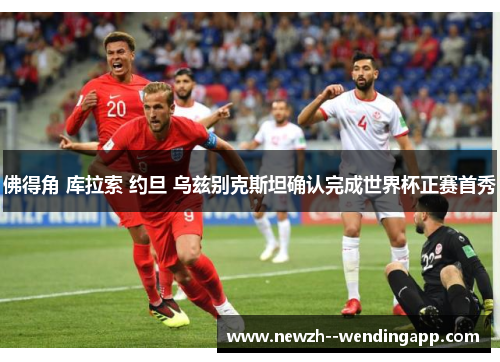 佛得角 库拉索 约旦 乌兹别克斯坦确认完成世界杯正赛首秀