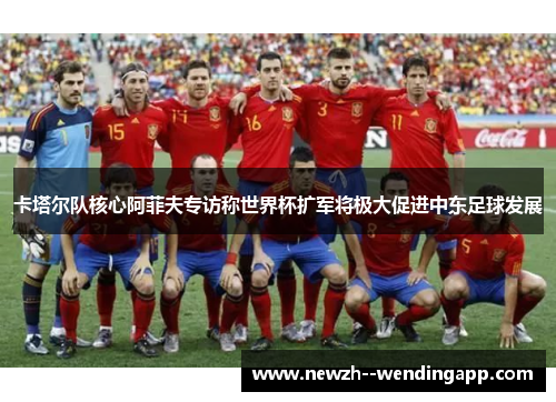 卡塔尔队核心阿菲夫专访称世界杯扩军将极大促进中东足球发展