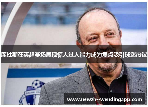 库杜斯在英超赛场展现惊人过人能力成为焦点吸引球迷热议