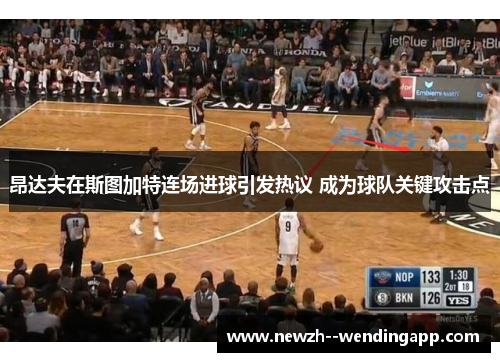 昂达夫在斯图加特连场进球引发热议 成为球队关键攻击点