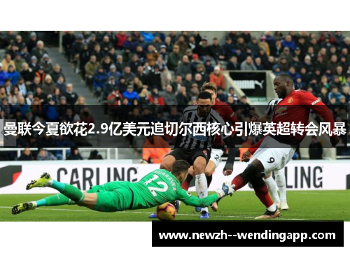 曼联今夏欲花2.9亿美元追切尔西核心引爆英超转会风暴