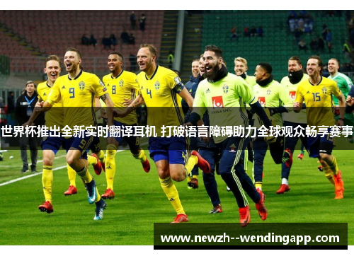 世界杯推出全新实时翻译耳机 打破语言障碍助力全球观众畅享赛事