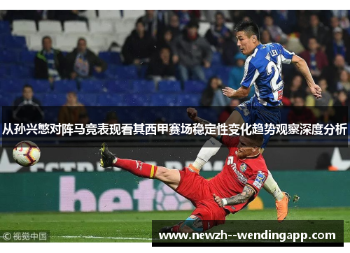 从孙兴慜对阵马竞表现看其西甲赛场稳定性变化趋势观察深度分析