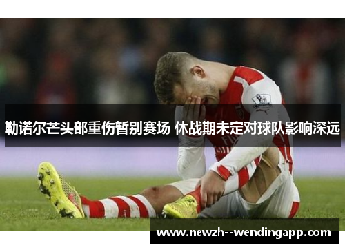 勒诺尔芒头部重伤暂别赛场 休战期未定对球队影响深远