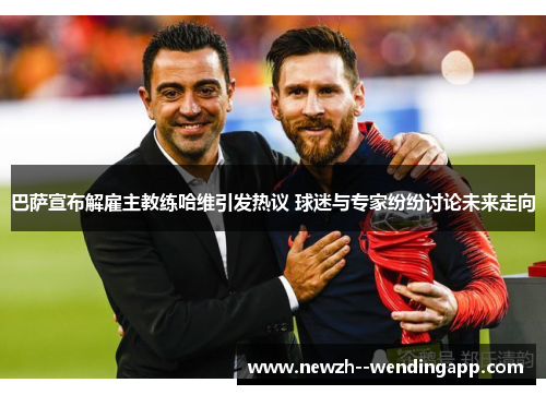 巴萨宣布解雇主教练哈维引发热议 球迷与专家纷纷讨论未来走向