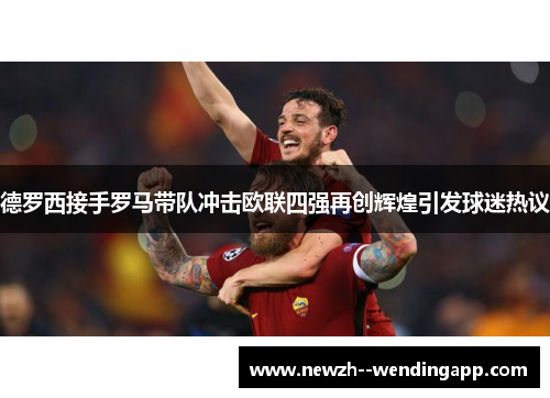 德罗西接手罗马带队冲击欧联四强再创辉煌引发球迷热议