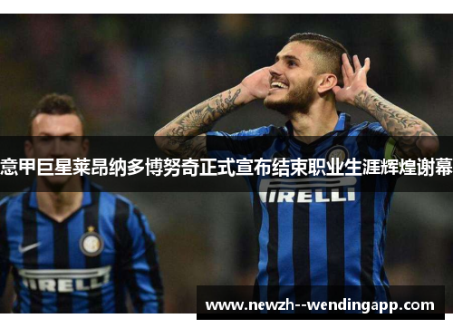 意甲巨星莱昂纳多博努奇正式宣布结束职业生涯辉煌谢幕