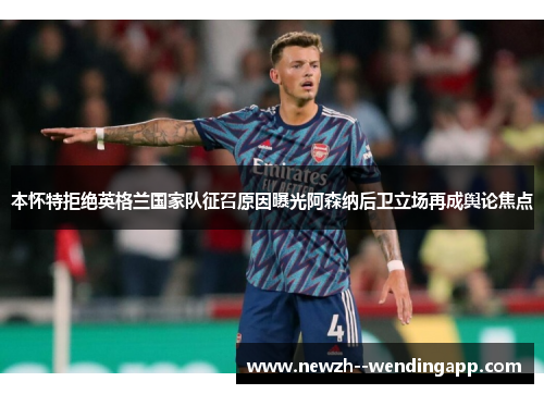 本怀特拒绝英格兰国家队征召原因曝光阿森纳后卫立场再成舆论焦点