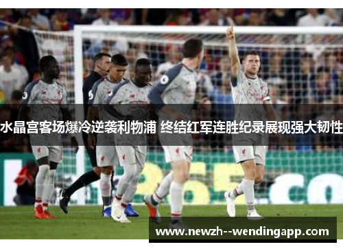 水晶宫客场爆冷逆袭利物浦 终结红军连胜纪录展现强大韧性