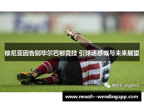 穆尼亚因告别毕尔巴鄂竞技 引球迷感慨与未来展望