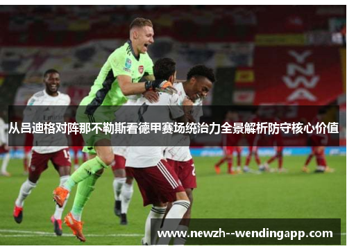 从吕迪格对阵那不勒斯看德甲赛场统治力全景解析防守核心价值 从吕迪格对阵那不勒斯看德甲赛场统治力全景解析防守核心价值
