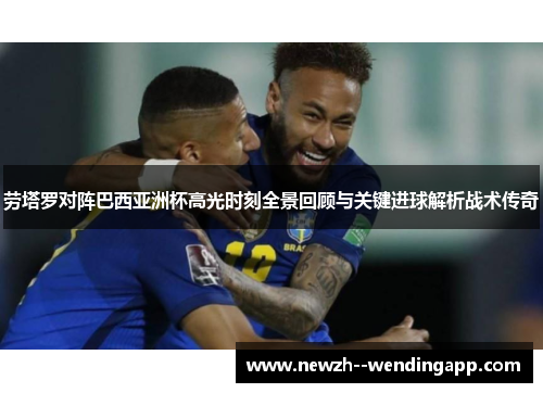 劳塔罗对阵巴西亚洲杯高光时刻全景回顾与关键进球解析战术传奇