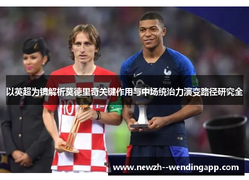 以英超为镜解析莫德里奇关键作用与中场统治力演变路径研究全 以英超为镜解析莫德里奇关键作用与中场统治力演变路径研究全