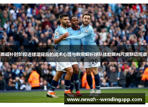 英超补时阶段进球潮背后的战术心理与数据解析球队体能裁判尺度联动观察 英超补时阶段进球潮背后的战术心理与数据解析球队体能裁判尺度联动观察