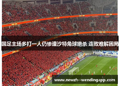 国足主场多打一人仍惨遭沙特角球绝杀 连败难解困局 国足主场多打一人仍惨遭沙特角球绝杀 连败难解困局