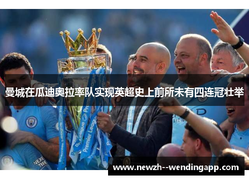 曼城在瓜迪奥拉率队实现英超史上前所未有四连冠壮举 曼城在瓜迪奥拉率队实现英超史上前所未有四连冠壮举