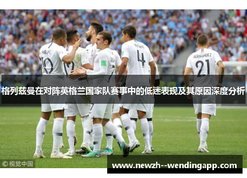 格列兹曼在对阵英格兰国家队赛事中的低迷表现及其原因深度分析 格列兹曼在对阵英格兰国家队赛事中的低迷表现及其原因深度分析