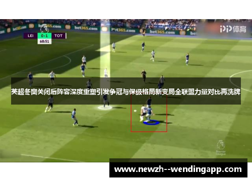 英超冬窗关闭后阵容深度重塑引发争冠与保级格局新变局全联盟力量对比再洗牌