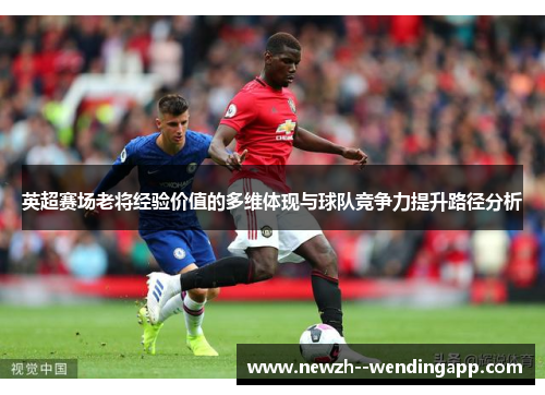 英超赛场老将经验价值的多维体现与球队竞争力提升路径分析 英超赛场老将经验价值的多维体现与球队竞争力提升路径分析