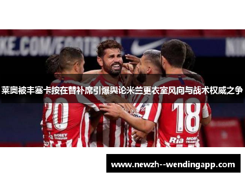 莱奥被丰塞卡按在替补席引爆舆论米兰更衣室风向与战术权威之争 莱奥被丰塞卡按在替补席引爆舆论米兰更衣室风向与战术权威之争